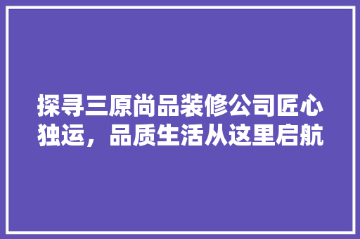 探寻三原尚品装修公司匠心独运，品质生活从这里启航