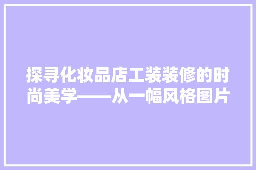探寻化妆品店工装装修的时尚美学——从一幅风格图片解读空间设计之路