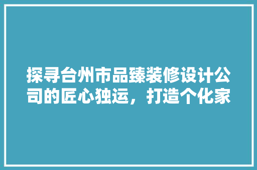探寻台州市品臻装修设计公司的匠心独运，打造个化家居空间