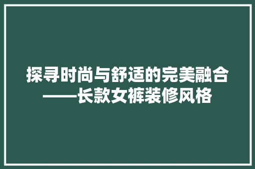 探寻时尚与舒适的完美融合——长款女裤装修风格