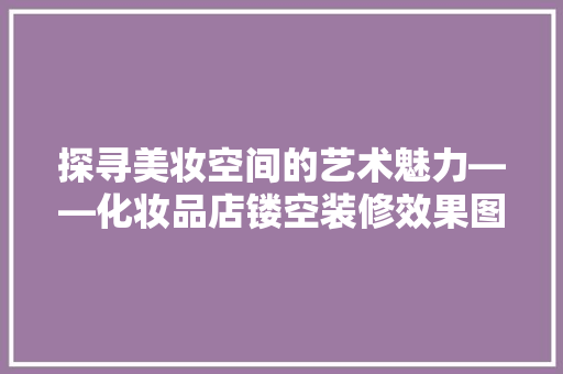 探寻美妆空间的艺术魅力——化妆品店镂空装修效果图赏析