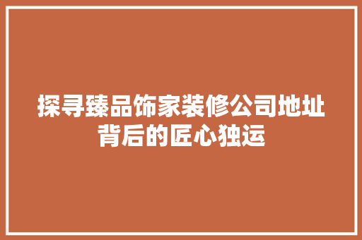 探寻臻品饰家装修公司地址背后的匠心独运