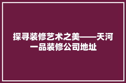探寻装修艺术之美——天河一品装修公司地址