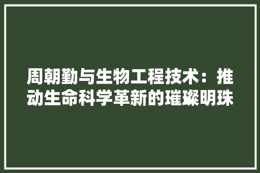 周朝勤与生物工程技术：推动生命科学革新的璀璨明珠 卧室装修