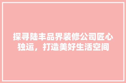 探寻陆丰品界装修公司匠心独运，打造美好生活空间