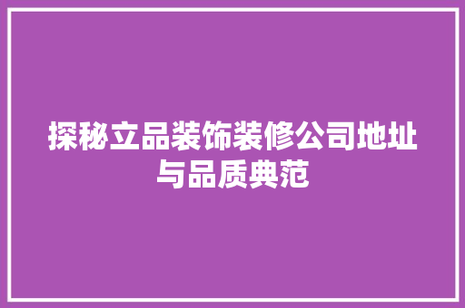 探秘立品装饰装修公司地址与品质典范