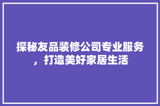 探秘友品装修公司专业服务，打造美好家居生活