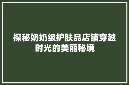 探秘奶奶级护肤品店铺穿越时光的美丽秘境