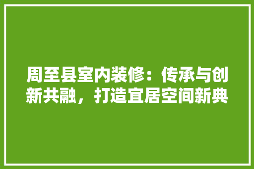 周至县室内装修：传承与创新共融，打造宜居空间新典范 卧室装修