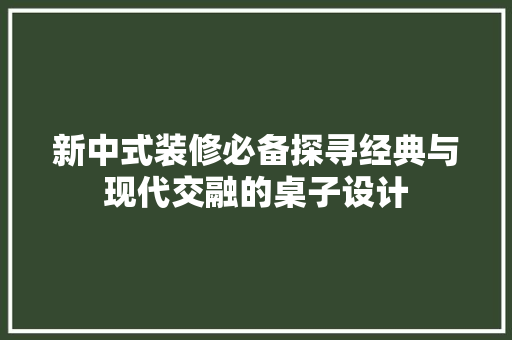 新中式装修必备探寻经典与现代交融的桌子设计