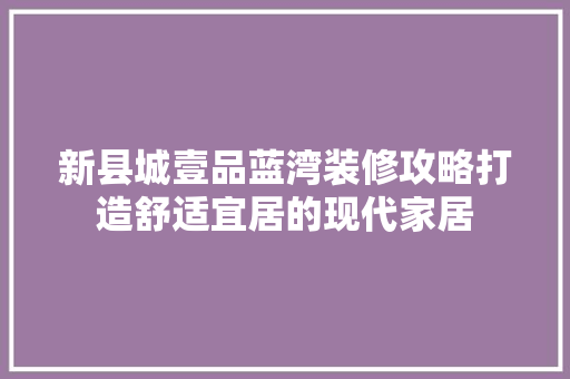 新县城壹品蓝湾装修攻略打造舒适宜居的现代家居