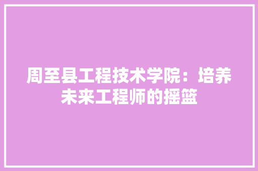 周至县工程技术学院：培养未来工程师的摇篮