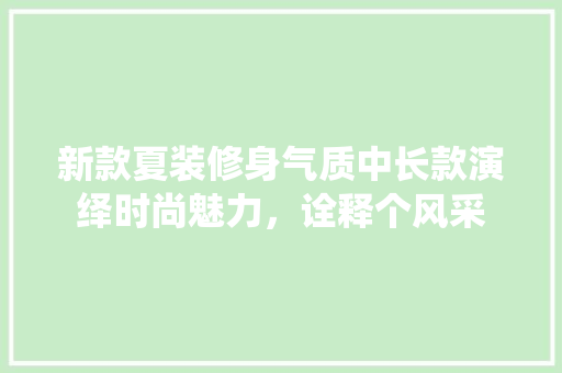 新款夏装修身气质中长款演绎时尚魅力，诠释个风采