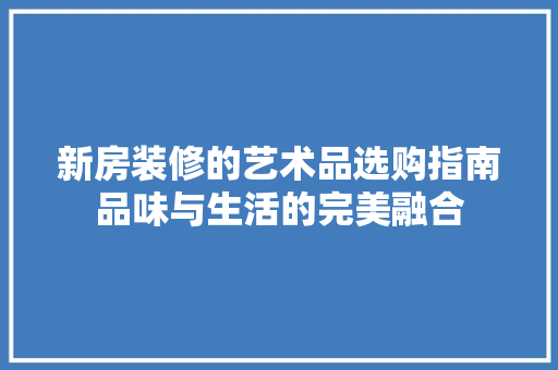 新房装修的艺术品选购指南品味与生活的完美融合