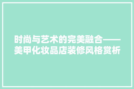 时尚与艺术的完美融合——美甲化妆品店装修风格赏析