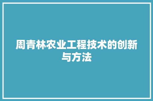 周青林农业工程技术的创新与方法
