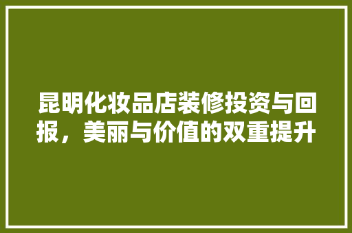 昆明化妆品店装修投资与回报，美丽与价值的双重提升