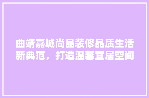 曲靖嘉城尚品装修品质生活新典范，打造温馨宜居空间
