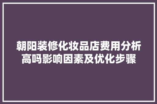 朝阳装修化妆品店费用分析高吗影响因素及优化步骤