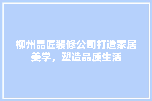 柳州品匠装修公司打造家居美学，塑造品质生活