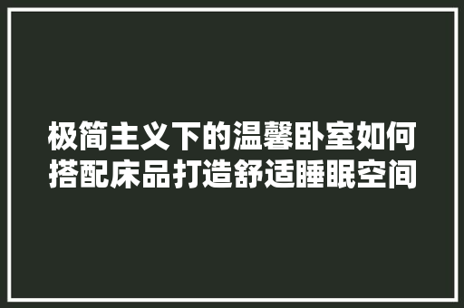 极简主义下的温馨卧室如何搭配床品打造舒适睡眠空间