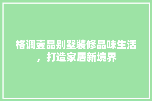 格调壹品别墅装修品味生活，打造家居新境界