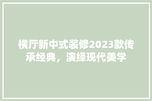 横厅新中式装修2023款传承经典，演绎现代美学