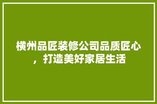 横州品匠装修公司品质匠心，打造美好家居生活