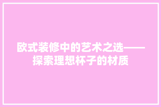 欧式装修中的艺术之选——探索理想杯子的材质