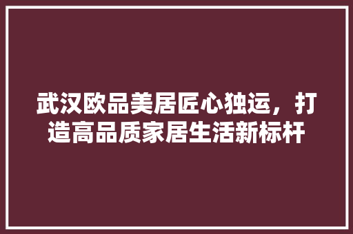 武汉欧品美居匠心独运，打造高品质家居生活新标杆