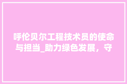 呼伦贝尔工程技术员的使命与担当_助力绿色发展，守护碧水蓝天 卧室装修