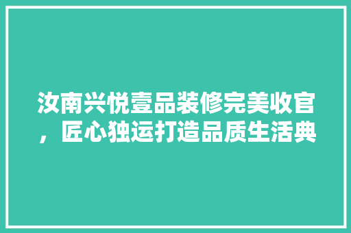 汝南兴悦壹品装修完美收官，匠心独运打造品质生活典范