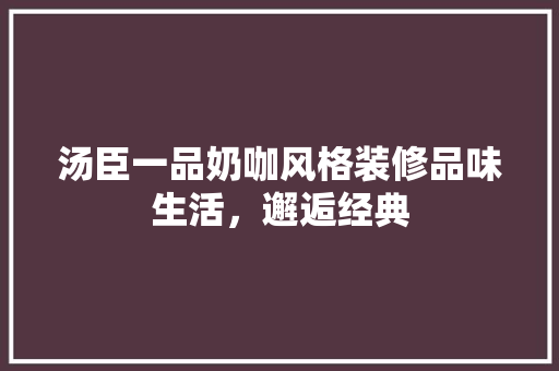 汤臣一品奶咖风格装修品味生活，邂逅经典