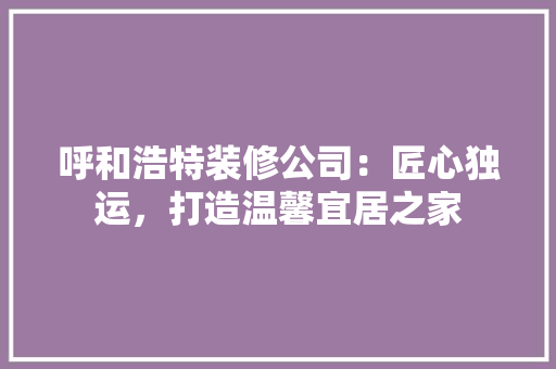 呼和浩特装修公司：匠心独运，打造温馨宜居之家 卧室装修