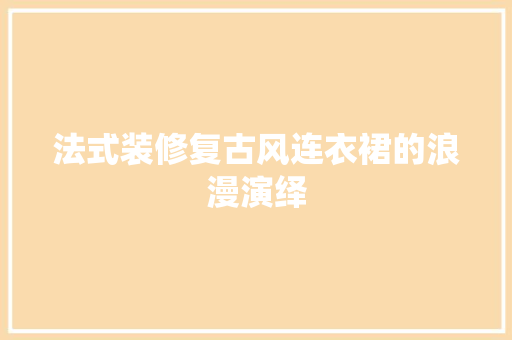 法式装修复古风连衣裙的浪漫演绎