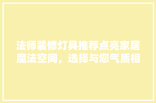 法师装修灯具推荐点亮家居魔法空间，选择与您气质相匹配的灯具！