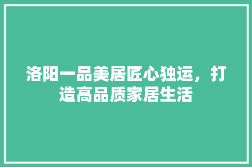 洛阳一品美居匠心独运，打造高品质家居生活