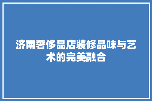 济南奢侈品店装修品味与艺术的完美融合