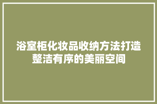浴室柜化妆品收纳方法打造整洁有序的美丽空间