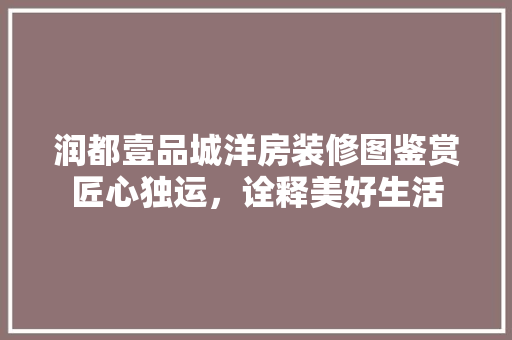 润都壹品城洋房装修图鉴赏匠心独运，诠释美好生活