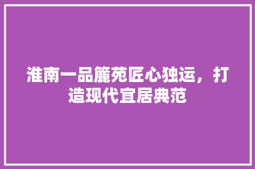 淮南一品簏苑匠心独运，打造现代宜居典范