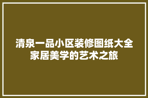 清泉一品小区装修图纸大全家居美学的艺术之旅