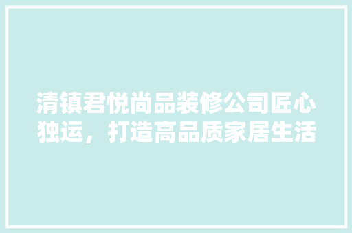 清镇君悦尚品装修公司匠心独运，打造高品质家居生活 室内设计
