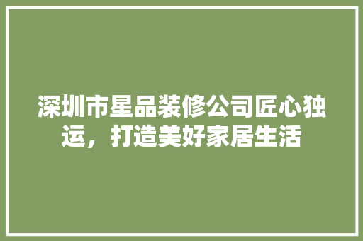 深圳市星品装修公司匠心独运，打造美好家居生活