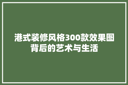 港式装修风格300款效果图背后的艺术与生活