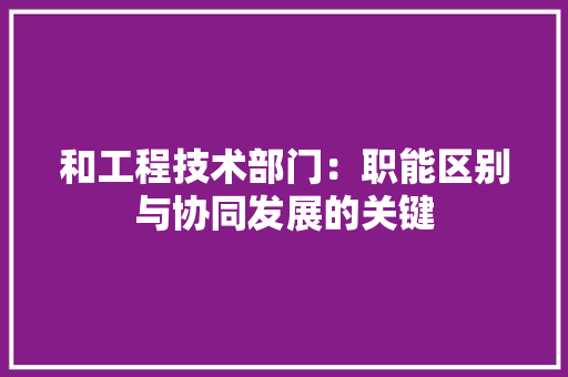 和工程技术部门：职能区别与协同发展的关键 卧室装修