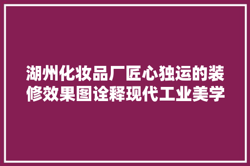 湖州化妆品厂匠心独运的装修效果图诠释现代工业美学