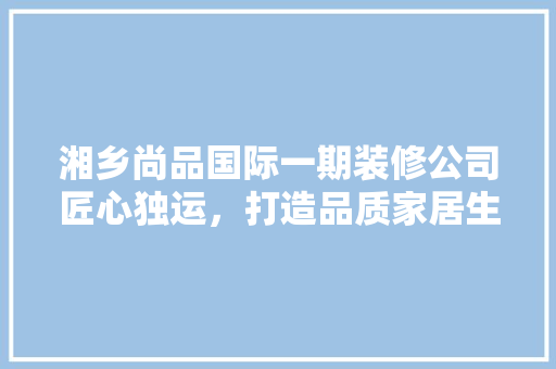 湘乡尚品国际一期装修公司匠心独运，打造品质家居生活