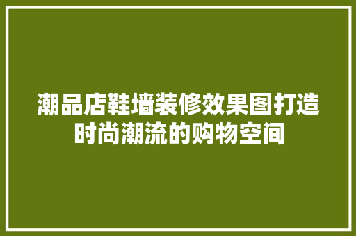 潮品店鞋墙装修效果图打造时尚潮流的购物空间