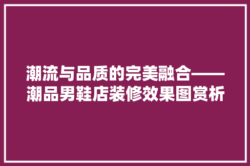 潮流与品质的完美融合——潮品男鞋店装修效果图赏析
